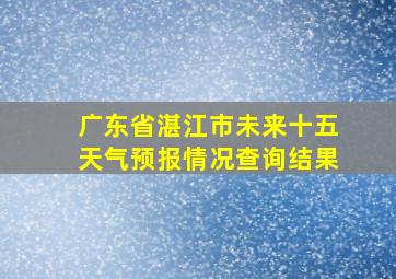 广东省湛江市未来十五天气预报情况查询结果