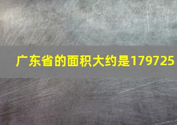 广东省的面积大约是179725