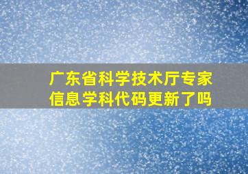 广东省科学技术厅专家信息学科代码更新了吗