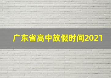 广东省高中放假时间2021