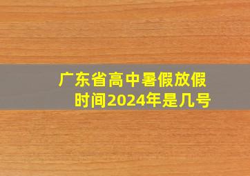 广东省高中暑假放假时间2024年是几号