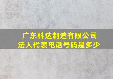 广东科达制造有限公司法人代表电话号码是多少