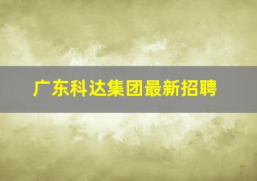 广东科达集团最新招聘