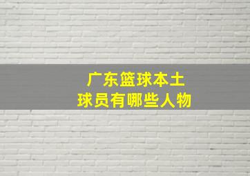 广东篮球本土球员有哪些人物