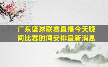 广东篮球联赛直播今天晚间比赛时间安排最新消息