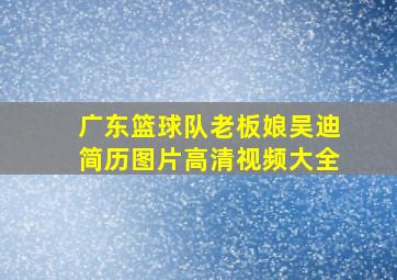 广东篮球队老板娘吴迪简历图片高清视频大全