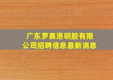 广东罗赛洛明胶有限公司招聘信息最新消息