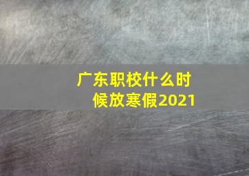 广东职校什么时候放寒假2021