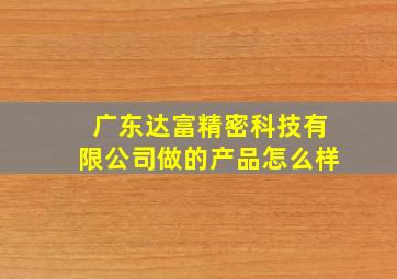 广东达富精密科技有限公司做的产品怎么样