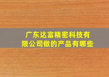 广东达富精密科技有限公司做的产品有哪些