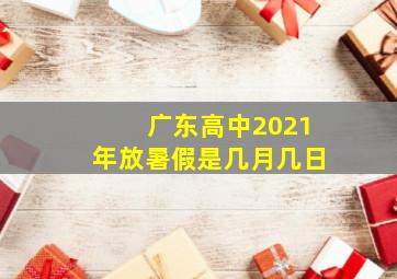 广东高中2021年放暑假是几月几日