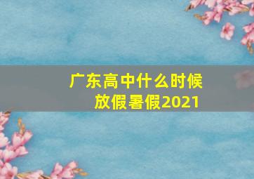 广东高中什么时候放假暑假2021