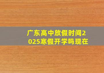 广东高中放假时间2025寒假开学吗现在