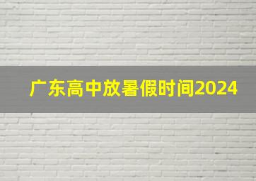 广东高中放暑假时间2024