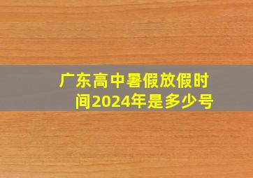 广东高中暑假放假时间2024年是多少号