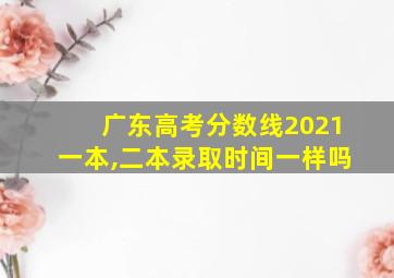 广东高考分数线2021一本,二本录取时间一样吗