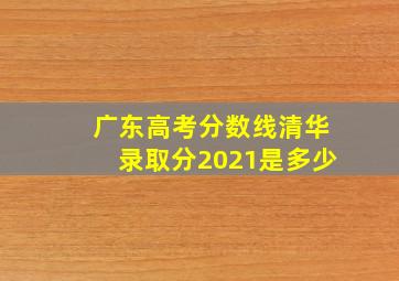 广东高考分数线清华录取分2021是多少