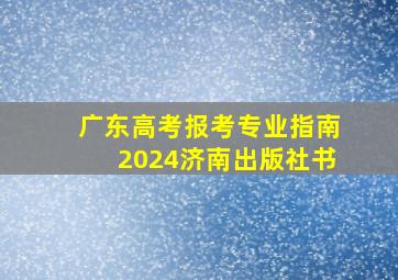 广东高考报考专业指南2024济南出版社书