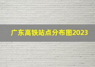 广东高铁站点分布图2023