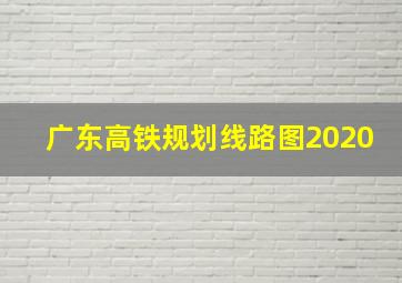 广东高铁规划线路图2020