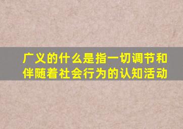 广义的什么是指一切调节和伴随着社会行为的认知活动