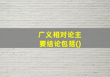 广义相对论主要结论包括()