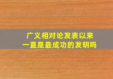 广义相对论发表以来一直是最成功的发明吗