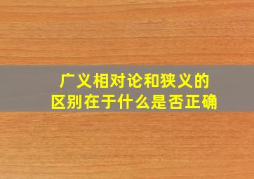 广义相对论和狭义的区别在于什么是否正确