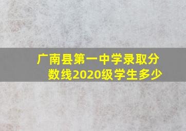 广南县第一中学录取分数线2020级学生多少