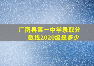 广南县第一中学录取分数线2020级是多少