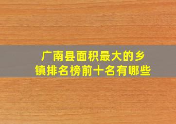 广南县面积最大的乡镇排名榜前十名有哪些