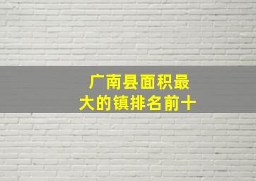 广南县面积最大的镇排名前十