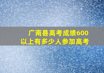 广南县高考成绩600以上有多少人参加高考