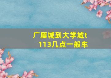 广厦城到大学城t113几点一般车