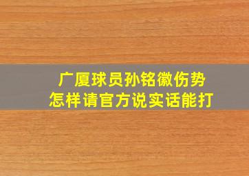 广厦球员孙铭徽伤势怎样请官方说实话能打