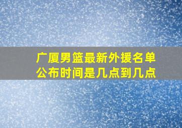 广厦男篮最新外援名单公布时间是几点到几点