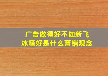 广告做得好不如新飞冰箱好是什么营销观念