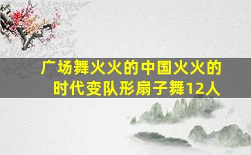 广场舞火火的中国火火的时代变队形扇子舞12人