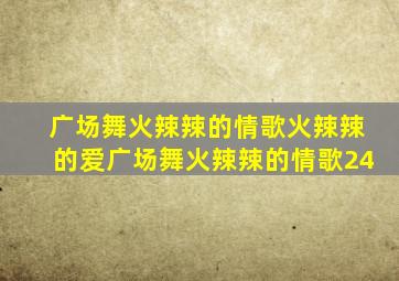 广场舞火辣辣的情歌火辣辣的爱广场舞火辣辣的情歌24