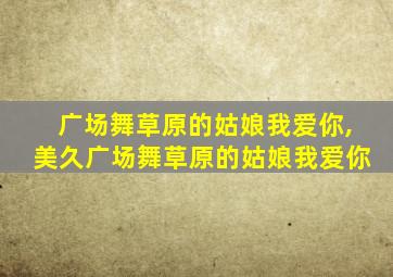 广场舞草原的姑娘我爱你,美久广场舞草原的姑娘我爱你