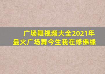 广场舞视频大全2021年最火广场舞今生我在修佛缘