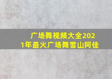 广场舞视频大全2021年最火广场舞雪山阿佳