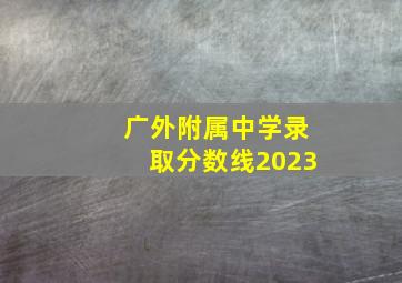 广外附属中学录取分数线2023