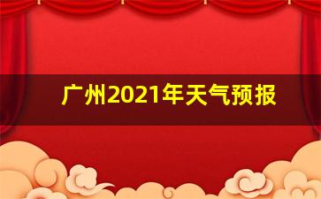 广州2021年天气预报