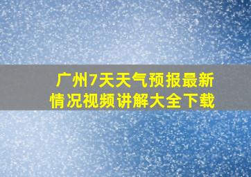 广州7天天气预报最新情况视频讲解大全下载