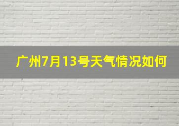 广州7月13号天气情况如何