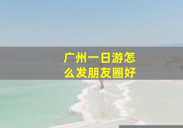 广州一日游怎么发朋友圈好