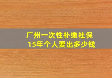 广州一次性补缴社保15年个人要出多少钱