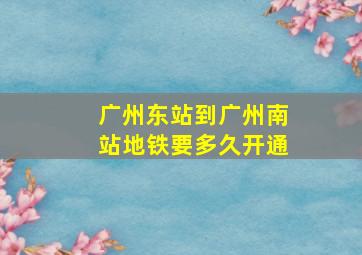 广州东站到广州南站地铁要多久开通