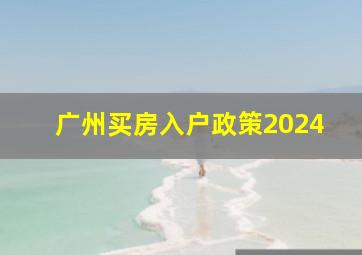 广州买房入户政策2024